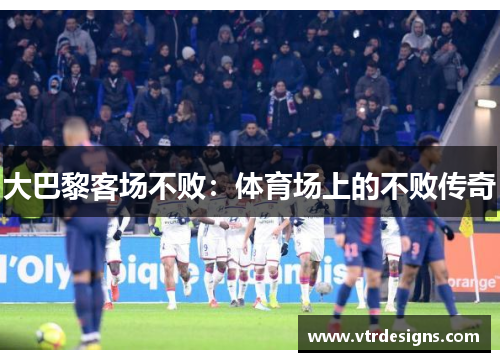 大巴黎客场不败：体育场上的不败传奇