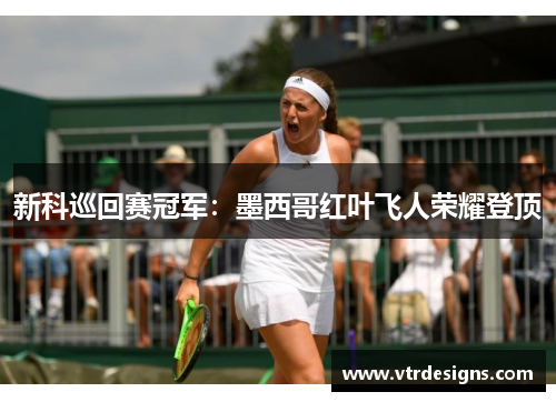 新科巡回赛冠军：墨西哥红叶飞人荣耀登顶