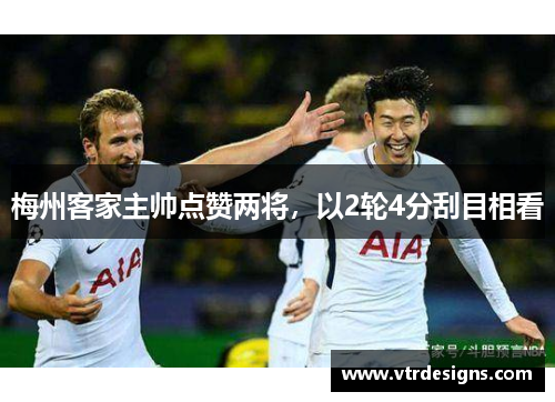 梅州客家主帅点赞两将，以2轮4分刮目相看