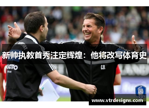 新帅执教首秀注定辉煌：他将改写体育史